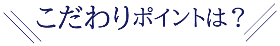 こだわりポイントは？